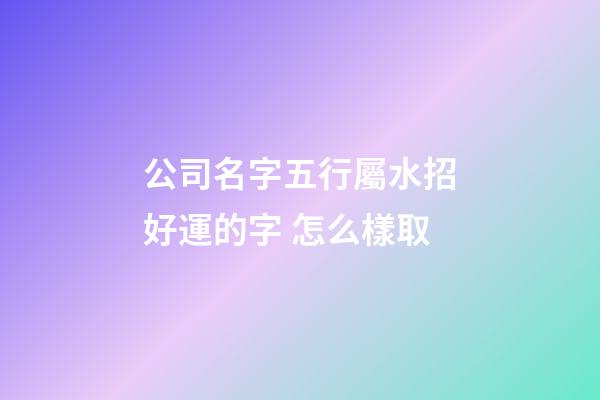 公司名字五行屬水招好運的字 怎么樣取-第1張-公司起名-玄機派